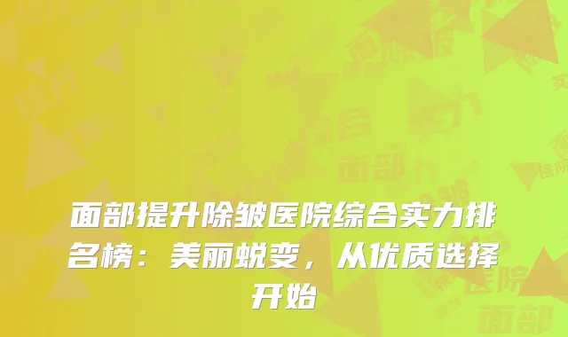 面部提升除皱医院综合实力排名榜：美丽蜕变，从优质选择开始