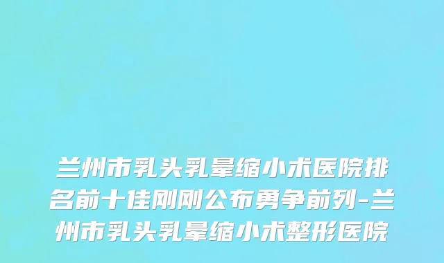 兰州市乳头乳晕缩小术医院排名前十佳刚刚公布勇争前列-兰州市乳头乳晕缩小术整形医院