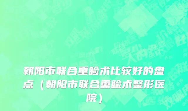 朝阳市联合重睑术比较好的盘点（朝阳市联合重睑术整形医院）