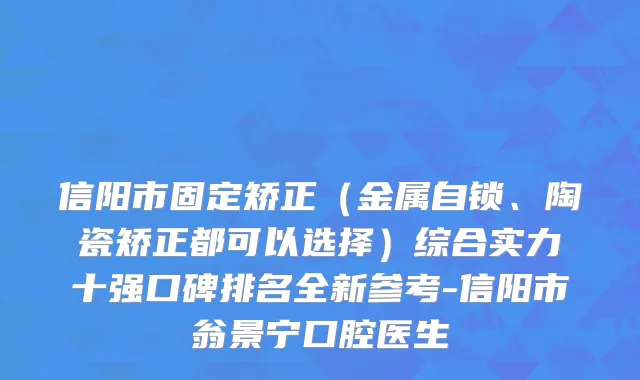 信阳市固定矫正（金属自锁、陶瓷矫正都可以选择）综合实力十强口碑排名全新参考-信阳市翁景宁口腔医生