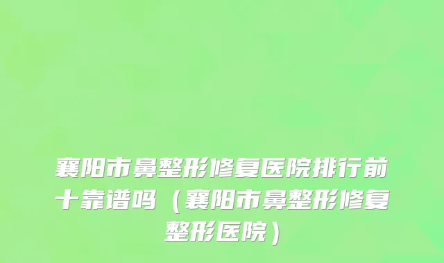 襄阳市鼻整形修复医院排行前十靠谱吗（襄阳市鼻整形修复整形医院）