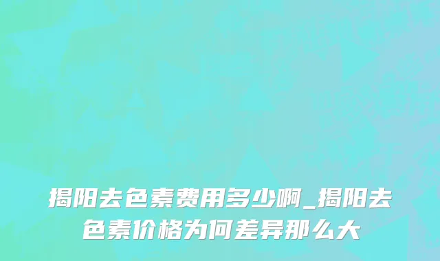 揭阳去色素费用多少啊_揭阳去色素价格为何差异那么大