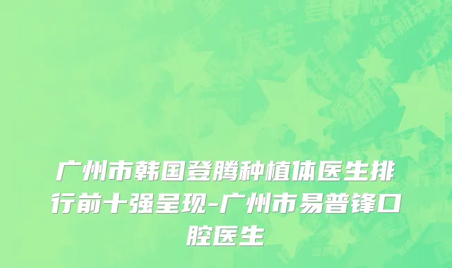广州市韩国登腾种植体医生排行前十强呈现-广州市易普锋口腔医生