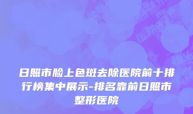 日照市脸上色斑去除医院前十排行榜集中展示-排名靠前日照市整形医院