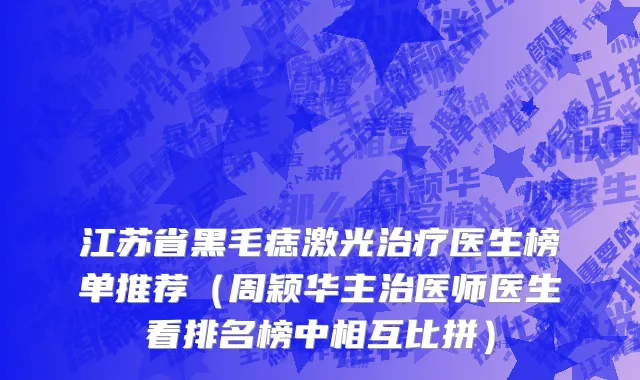 江苏省黑毛痣激光治疗医生榜单推荐（周颖华主治医师医生看排名榜中相互比拼）