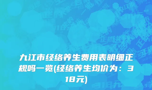 九江市经络养生费用表明细正规吗一览(经络养生均价为：318元)