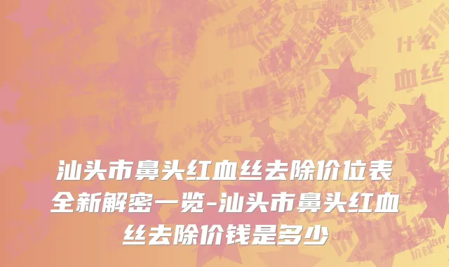 汕头市鼻头红血丝去除价位表全新解密一览-汕头市鼻头红血丝去除价钱是多少