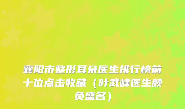 襄阳市整形耳朵医生排行榜前十位点击收藏（叶武峰医生颇负盛名）