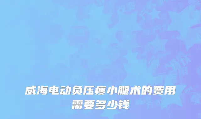 威海电动负压瘦小腿术的费用需要多少钱