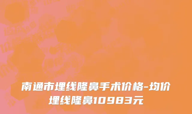 南通市埋线隆鼻手术价格-均价埋线隆鼻10983元