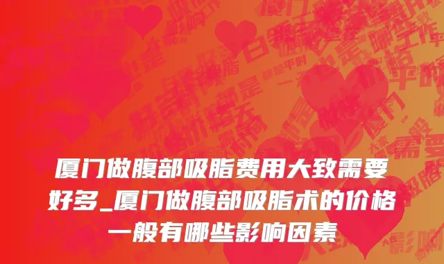 厦门做腹部吸脂费用大致需要好多_厦门做腹部吸脂术的价格一般有哪些影响因素