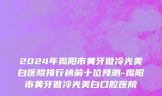 2024年揭阳市黄牙做冷光美白医院排行榜前十位预测-揭阳市黄牙做冷光美白口腔医院