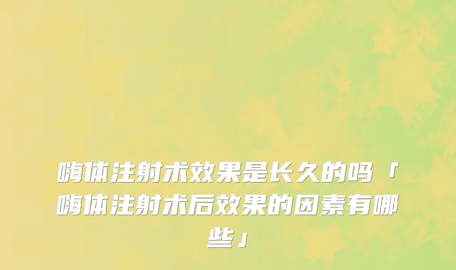 嗨体注射术效果是长久的吗「嗨体注射术后效果的因素有哪些」