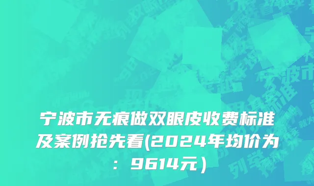 宁波市无痕做双眼皮收费标准及案例抢先看(2024年均价为：9614元）