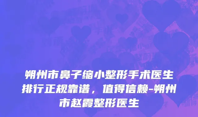 朔州市鼻子缩小整形手术医生排行正规靠谱，值得信赖-朔州市赵霞整形医生