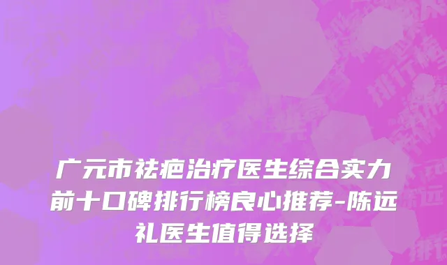 广元市祛疤治疗医生综合实力前十口碑排行榜良心推荐-陈远礼医生值得选择