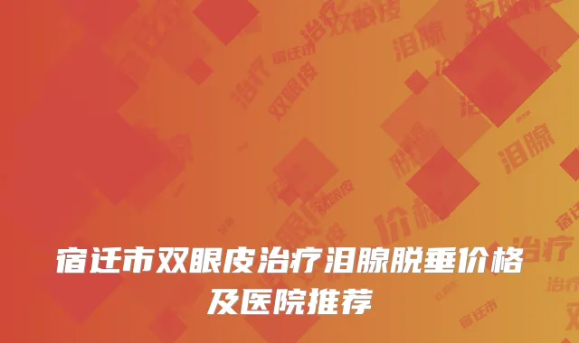 宿迁市双眼皮治疗泪腺脱垂价格及医院推荐