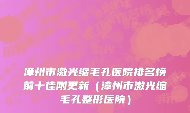 漳州市激光缩毛孔医院排名榜前十佳刚更新（漳州市激光缩毛孔整形医院）