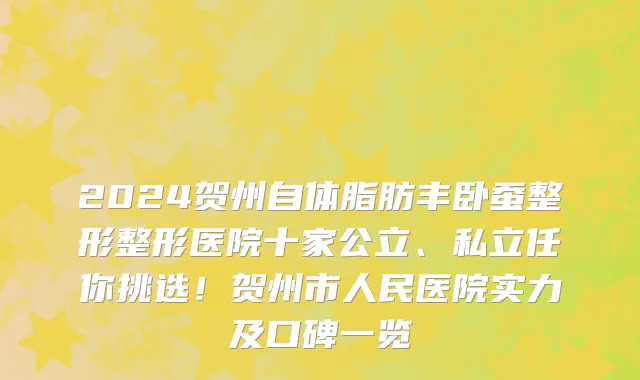 2024贺州自体脂肪丰卧蚕整形整形医院十家公立、私立任你挑选！贺州市人民医院实力及口碑一览