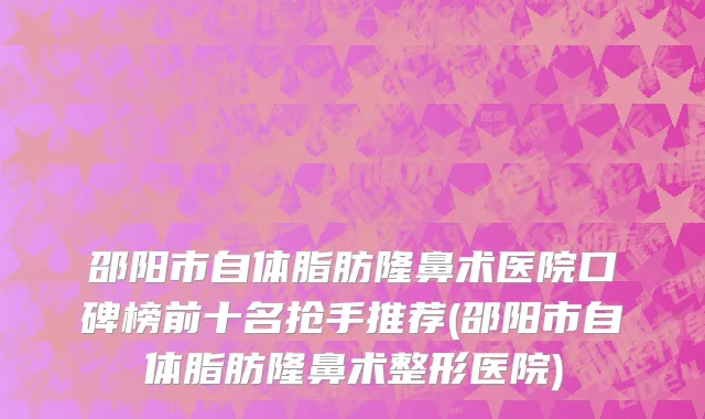 邵阳市自体脂肪隆鼻术医院口碑榜前十名抢手推荐(邵阳市自体脂肪隆鼻术整形医院)