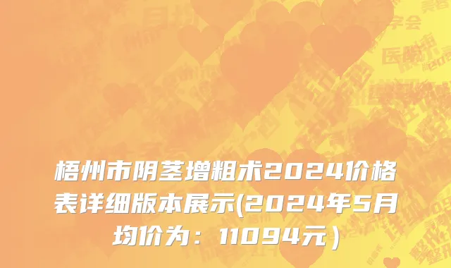 梧州市阴茎增粗术2024价格表详细版本展示(2024年5月均价为：11094元）