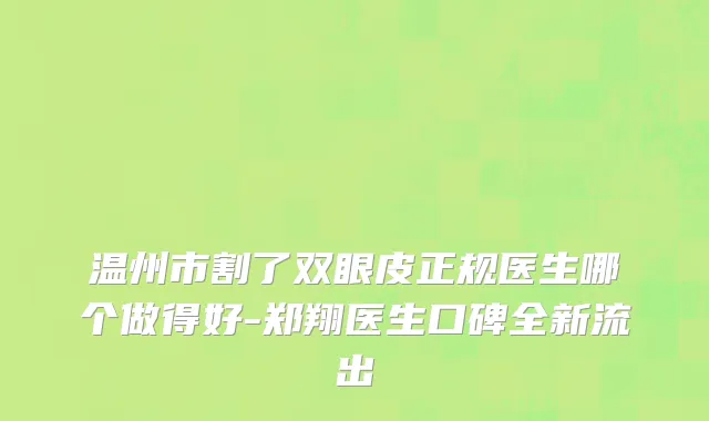 温州市割了双眼皮正规医生哪个做得好-郑翔医生口碑全新流出