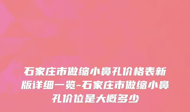 石家庄市做缩小鼻孔价格表新版详细一览-石家庄市做缩小鼻孔价位是大概多少