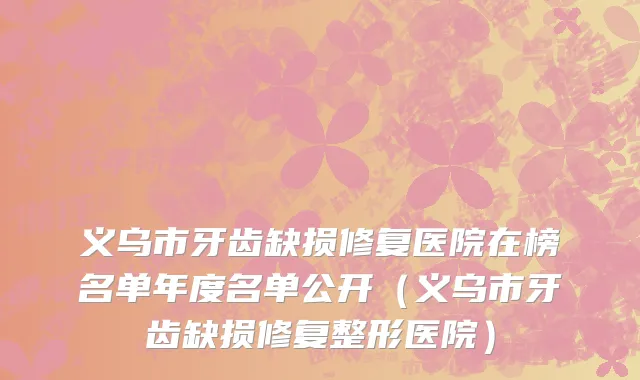 义乌市牙齿缺损修复医院在榜名单年度名单公开（义乌市牙齿缺损修复整形医院）