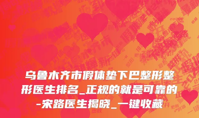 乌鲁木齐市假体垫下巴整形整形医生排名_正规的就是可靠的-宋路医生揭晓_一键收藏