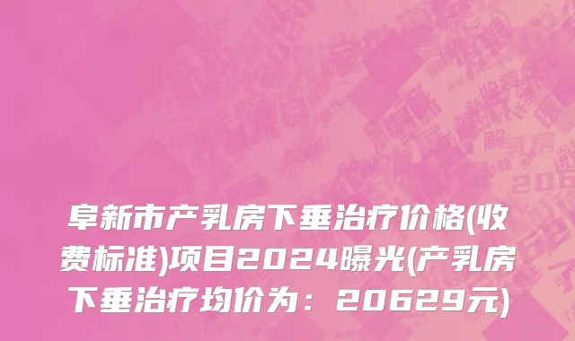 阜新市产乳房下垂治疗价格(收费标准)项目2024曝光(产乳房下垂治疗均价为：20629元)