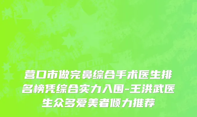 营口市做完鼻综合手术医生排名榜凭综合实力入围-王洪武医生众多爱美者倾力推荐