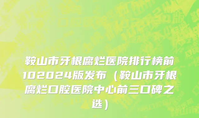 鞍山市牙根腐烂医院排行榜前102024版发布（鞍山市牙根腐烂口腔医院中心前三口碑之选）