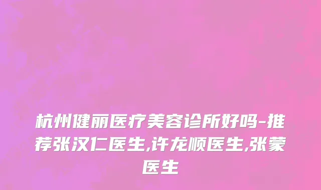 杭州健丽医疗美容诊所好吗-推荐张汉仁医生,许龙顺医生,张蒙医生
