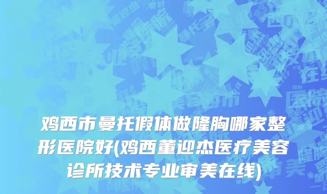 鸡西市曼托假体做隆胸哪家整形医院好(鸡西董迎杰医疗美容诊所技术专业审美在线)