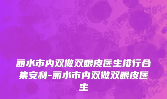 丽水市内双做双眼皮医生排行合集安利-丽水市内双做双眼皮医生