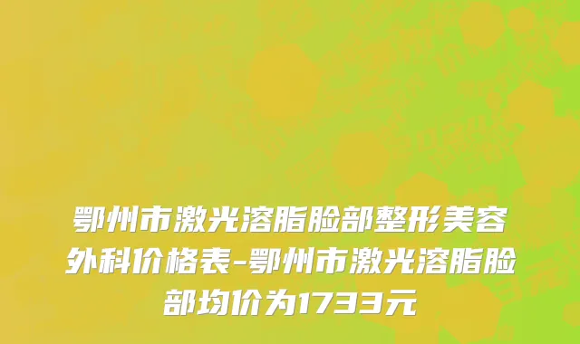 鄂州市激光溶脂脸部整形美容外科价格表-鄂州市激光溶脂脸部均价为1733元