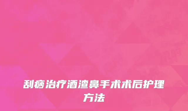 刮痧治疗酒渣鼻手术术后护理方法