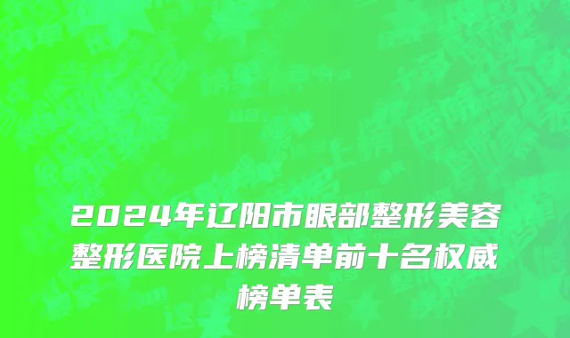 2024年辽阳市眼部整形美容整形医院上榜清单前十名权威榜单表