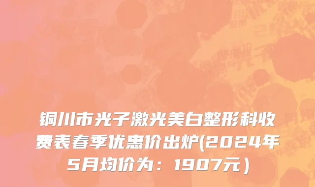 铜川市光子激光美白整形科收费表春季优惠价出炉(2024年5月均价为：1907元）