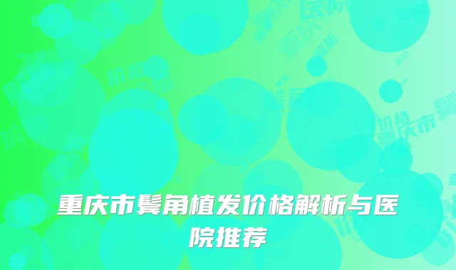 重庆市鬓角植发价格解析与医院推荐