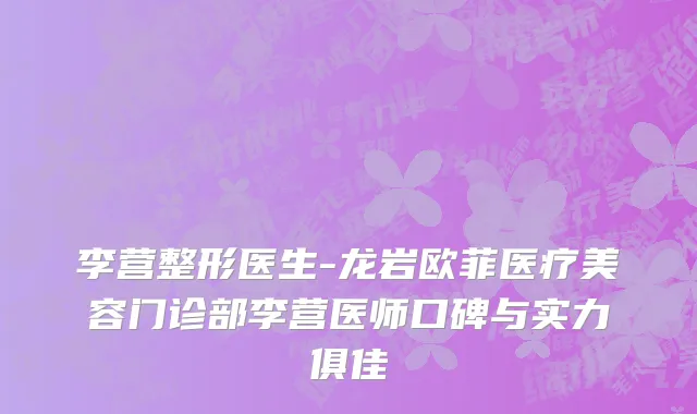 李营整形医生-龙岩欧菲医疗美容门诊部李营医师口碑与实力俱佳