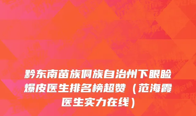 黔东南苗族侗族自治州下眼睑爆皮医生排名榜超赞（范海霞医生实力在线）