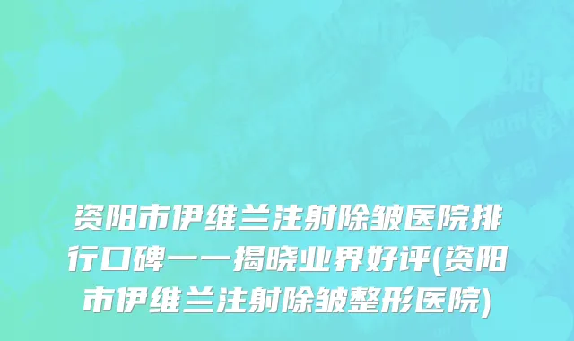 资阳市伊维兰注射除皱医院排行口碑一一揭晓业界好评(资阳市伊维兰注射除皱整形医院)