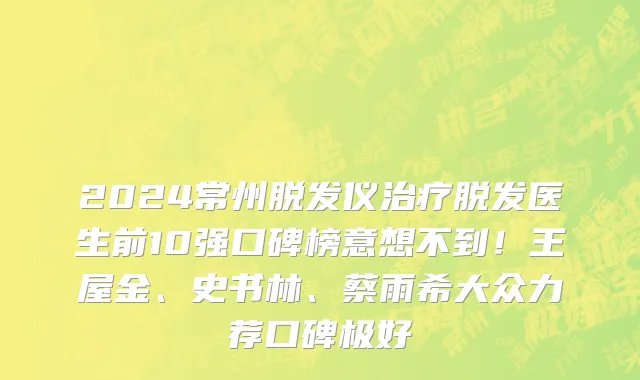 2024常州脱发仪治疗脱发医生前10强口碑榜意想不到!王屋金、史书林、蔡雨希大众力荐口碑极好