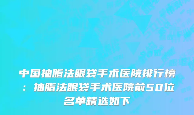 中国抽脂法眼袋手术医院排行榜：抽脂法眼袋手术医院前50位名单精选如下