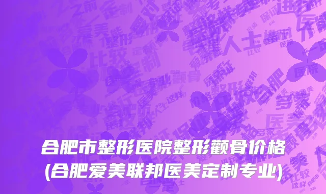 合肥市整形医院整形颧骨价格(合肥爱美联邦医美定制专业)