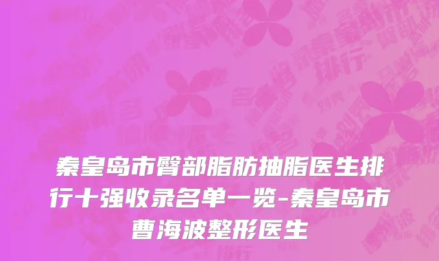 秦皇岛市臀部脂肪抽脂医生排行十强收录名单一览-秦皇岛市曹海波整形医生