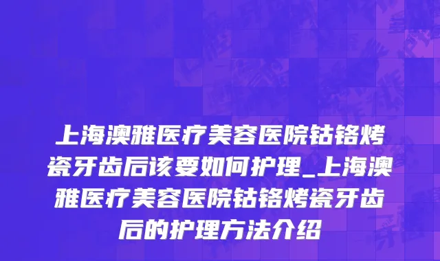 上海澳雅医疗美容医院钴铬烤瓷牙齿后该要如何护理_上海澳雅医疗美容医院钴铬烤瓷牙齿后的护理方法介绍