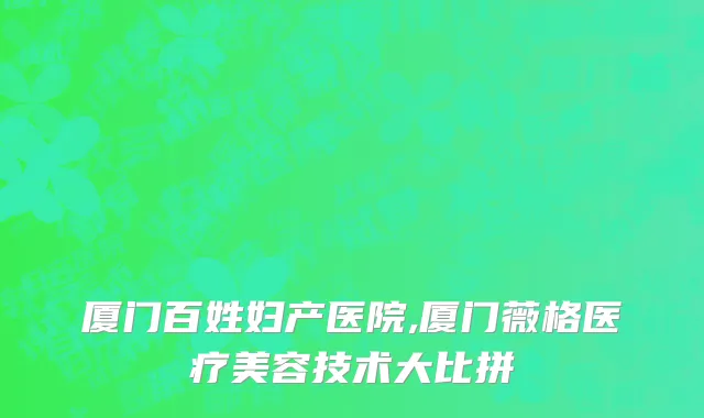 厦门百姓妇产医院,厦门薇格医疗美容技术大比拼