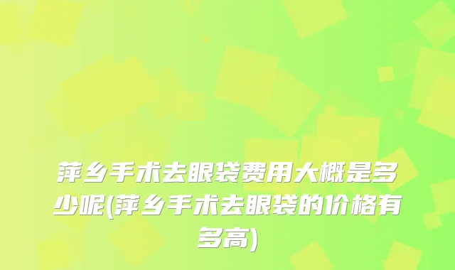 萍乡手术去眼袋费用大概是多少呢(萍乡手术去眼袋的价格有多高)